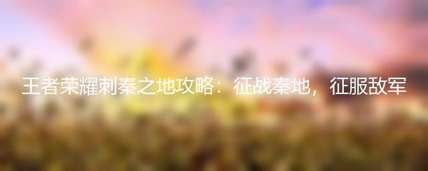 王者荣耀刺秦之地攻略：征战秦地，征服敌军