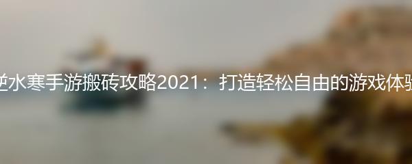 逆水寒手游搬砖攻略2021：打造轻松自由的游戏体验