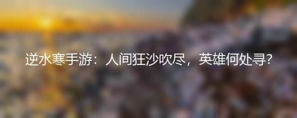 逆水寒手游：人间狂沙吹尽，英雄何处寻？