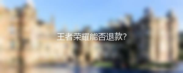 王者荣耀能否退款？