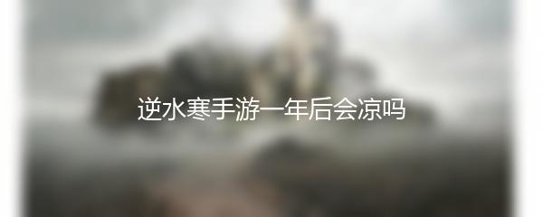 逆水寒手游一年后会凉吗