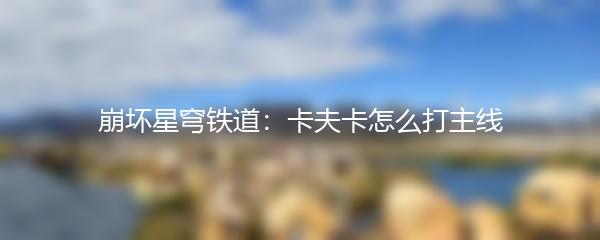 崩坏星穹铁道：卡夫卡怎么打主线