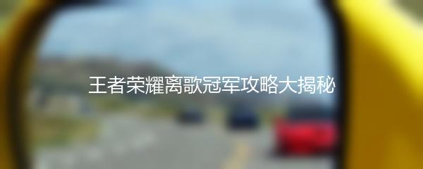 王者荣耀离歌冠军攻略大揭秘