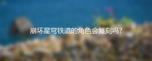 崩坏星穹铁道的角色会复刻吗？