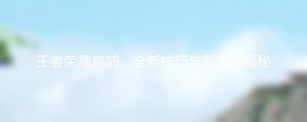 王者荣耀扁鹊：全新技巧与策略大揭秘