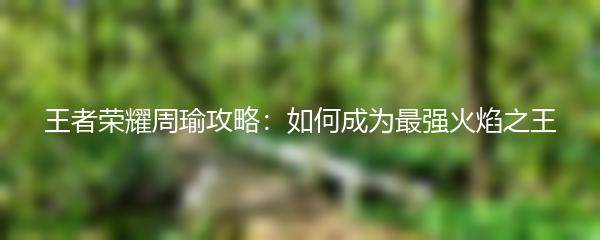 王者荣耀周瑜攻略：如何成为最强火焰之王