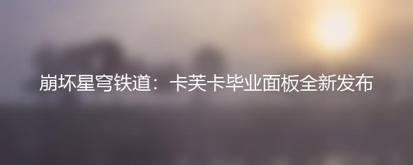 崩坏星穹铁道：卡芙卡毕业面板全新发布