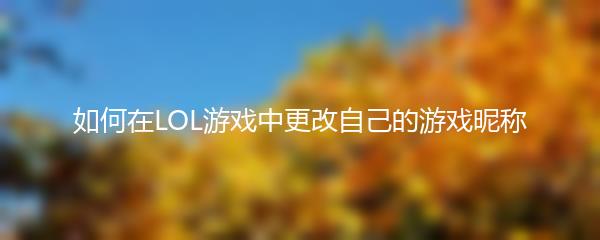 如何在LOL游戏中更改自己的游戏昵称