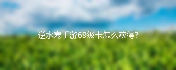 逆水寒手游69级卡怎么获得？