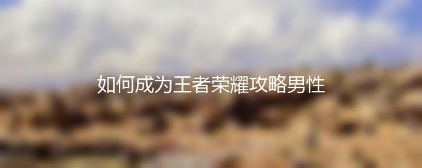 如何成为王者荣耀攻略男性
