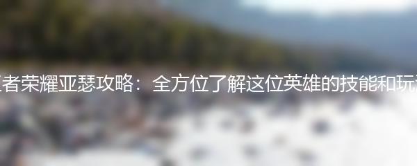 王者荣耀亚瑟攻略：全方位了解这位英雄的技能和玩法