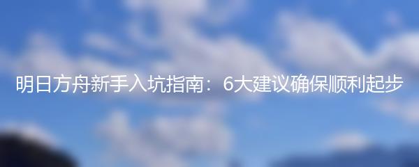明日方舟新手入坑指南：6大建议确保顺利起步