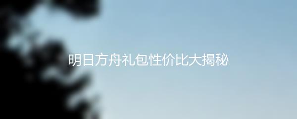明日方舟礼包性价比大揭秘