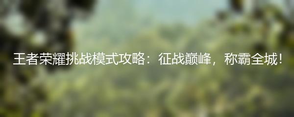 王者荣耀挑战模式攻略：征战巅峰，称霸全城！