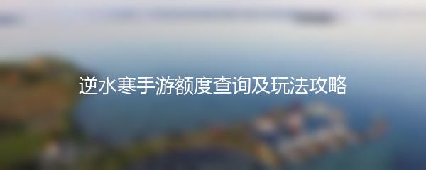 逆水寒手游额度查询及玩法攻略