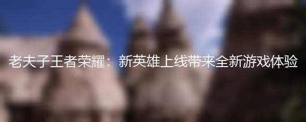 老夫子王者荣耀：新英雄上线带来全新游戏体验
