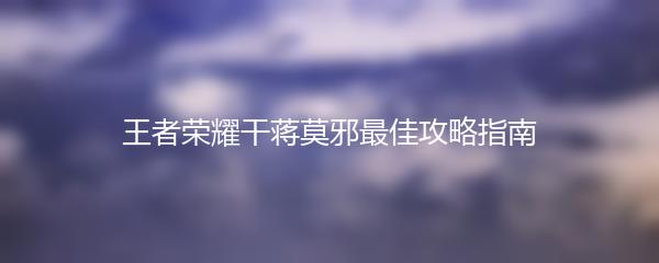 王者荣耀干蒋莫邪最佳攻略指南