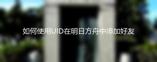 如何使用UID在明日方舟中添加好友