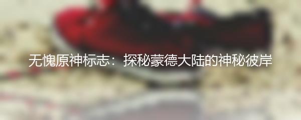 无愧原神标志：探秘蒙德大陆的神秘彼岸