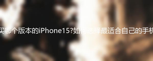 买哪个版本的iPhone15?如何选择最适合自己的手机