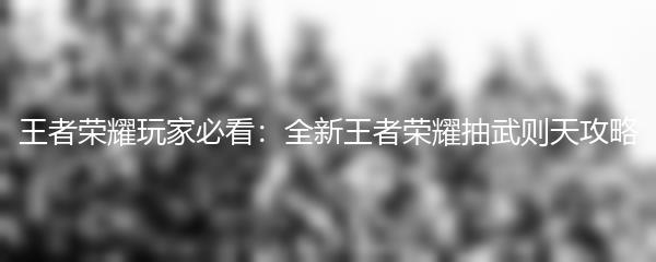 王者荣耀玩家必看：全新王者荣耀抽武则天攻略
