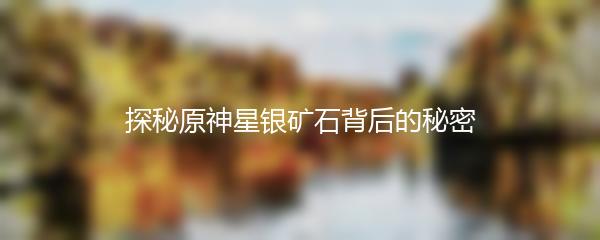 探秘原神星银矿石背后的秘密