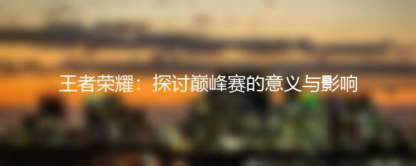 王者荣耀：探讨巅峰赛的意义与影响