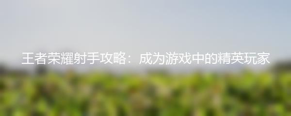 王者荣耀射手攻略：成为游戏中的精英玩家