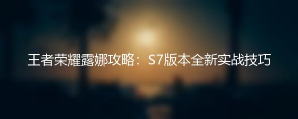 王者荣耀露娜攻略：S7版本全新实战技巧