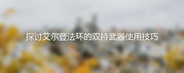 探讨艾尔登法环的双持武器使用技巧