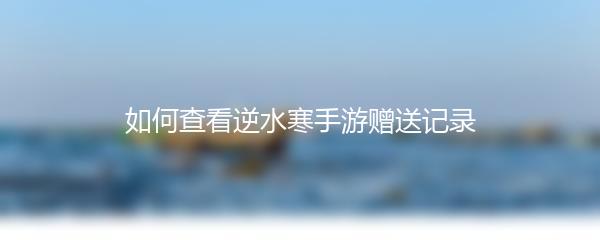如何查看逆水寒手游赠送记录