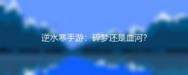 逆水寒手游：碎梦还是血河？