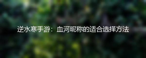 逆水寒手游：血河昵称的适合选择方法