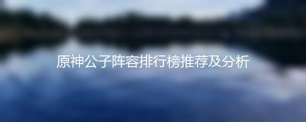 原神公子阵容排行榜推荐及分析