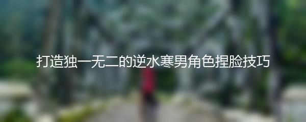 打造独一无二的逆水寒男角色捏脸技巧