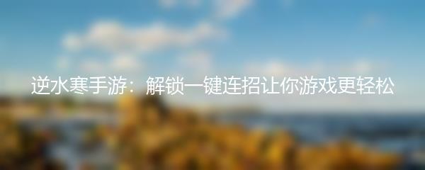 逆水寒手游：解锁一键连招让你游戏更轻松
