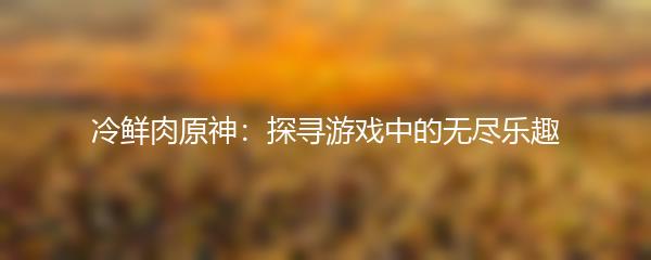 冷鲜肉原神：探寻游戏中的无尽乐趣