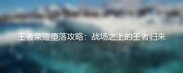 王者荣耀堕落攻略：战场之上的王者归来