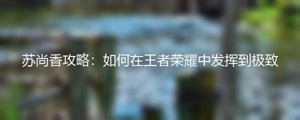 苏尚香攻略：如何在王者荣耀中发挥到极致