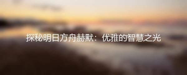 探秘明日方舟赫默：优雅的智慧之光