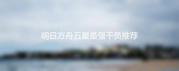 明日方舟五星最强干员推荐