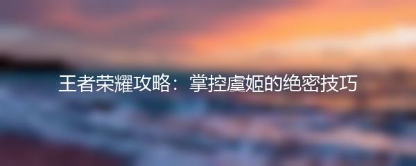 王者荣耀攻略：掌控虞姬的绝密技巧