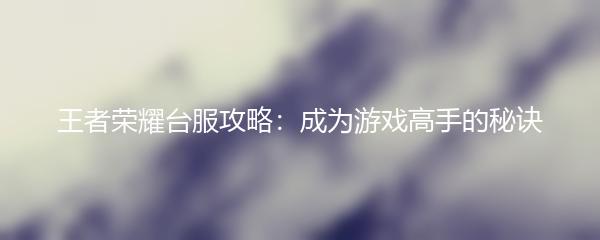 王者荣耀台服攻略：成为游戏高手的秘诀