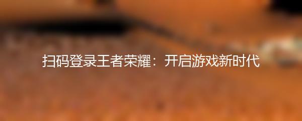 扫码登录王者荣耀：开启游戏新时代