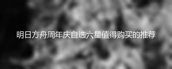 明日方舟周年庆自选六星值得购买的推荐