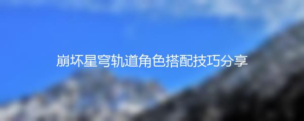 崩坏星穹轨道角色搭配技巧分享