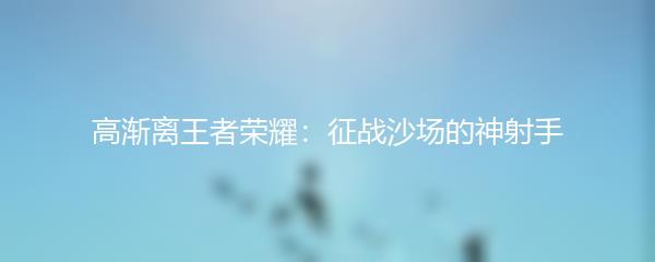 高渐离王者荣耀：征战沙场的神射手