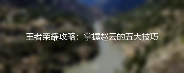 王者荣耀攻略：掌握赵云的五大技巧