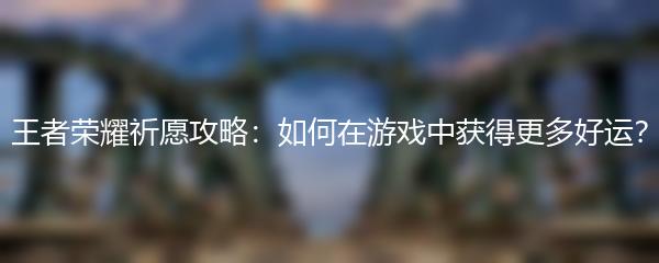 王者荣耀祈愿攻略：如何在游戏中获得更多好运？