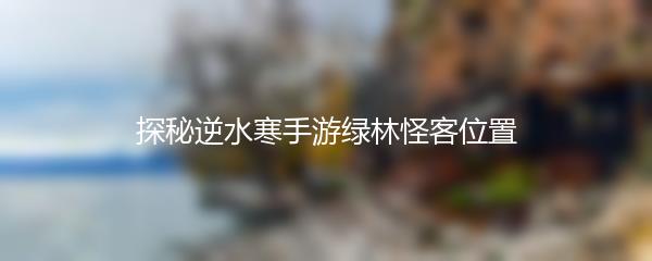 探秘逆水寒手游绿林怪客位置